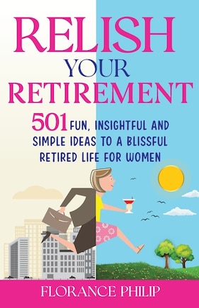 Relish Your Retirement: 501 Fun, Insightful And Simple Ideas To A Blissful Retired Life For Women