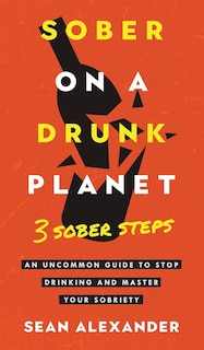 Sober On A Drunk Planet: 3 Sober Steps. An Uncommon Guide To Stop Drinking and Master Your Sobriety