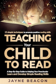 Teaching Your Child To Read: A Step By Step Guide To Helping Your Preschooler Learn And Develop Simple Reading Skills