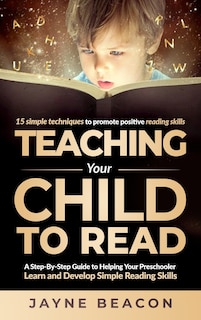 Teaching Your Child To Read: A Step By Step Guide To Helping Your Preschooler Learn And Develop Simple Reading Skills