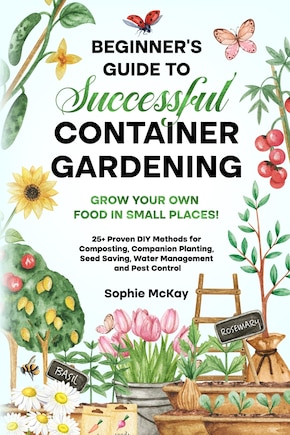 Beginner's Guide to Successful Container Gardening: Grow Your Own Food in Small Places! 25+ Proven DIY Methods for Composting, Companion Planting, Seed Saving, Water Management and Pest Control