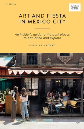 Art and Fiesta in Mexico City: An Insider's Guide to the Best Places to Eat, Drink and Explore