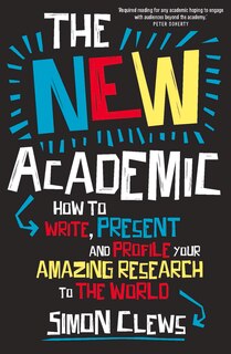 The New Academic: How To Write, Present And Profile Your Amazing Research To The World