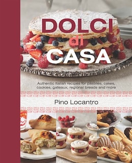 Dolci Di Casa: Authentic Italian Recipes for Pastries, Cakes, Cookies, Gateaux, Regional Breads and More