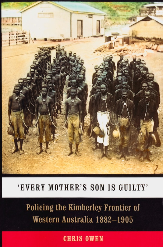 'every Mother's Son Is Guilty': Policing The Kimberley Frontier Of Western Australia 1882-1905