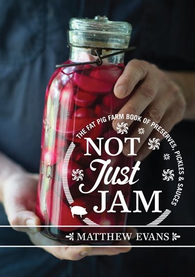 Not Just Jam: The Fat Pig Farm Book Of Preserves, Pickles And Sauces