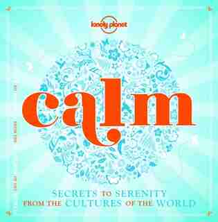 Lonely Planet Calm (mini Edition) 1 1st Ed.: Secrets To Serenity From The Cultures Of The World by Lonely Planet