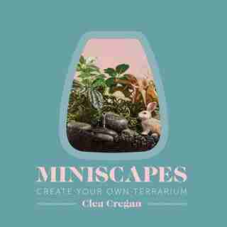 Miniscapes: Create Your Own Terrarium by Clea Cregan
