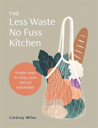 The Less Waste, No Fuss Kitchen: Simple Steps To Shop, Cook And Eat Sustainably