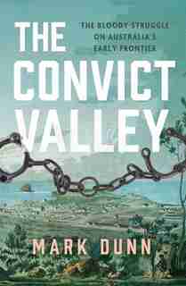 The Convict Valley: The Bloody Struggle on Australia's Early Frontier by Mark Dunn