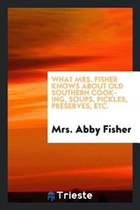 Front cover_What Mrs. Fisher knows about old southern cooking, soups, pickles, preserves, etc. ..