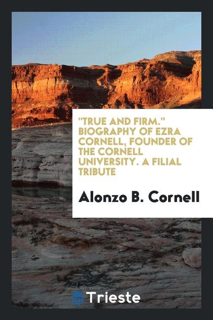 True and firm. Biography of Ezra Cornell, founder of the Cornell University. A filial tribute