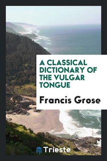 A Classical Dictionary of the Vulgar Tongue