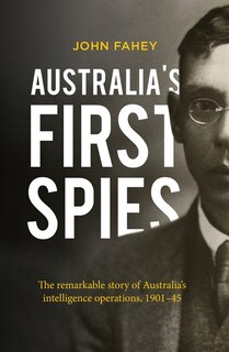 Australia's First Spies: The Remarkable Story Of Australia's Intelligence Operations, 1901-45