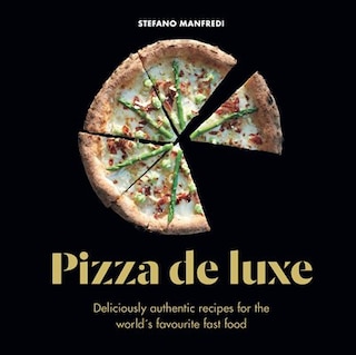 Pizza De Luxe: Deliciously Authentic Recipes For The World's Favourite Fast Food