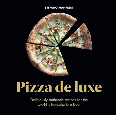 Pizza De Luxe: Deliciously Authentic Recipes For The World's Favourite Fast Food