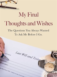 My Final Thoughts And Wishes: The Questions You Always Wanted To Ask Me Before I Go