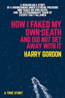 How I Faked My Own Death and Did Not Get Away With It: A remarkable story of a businessman under extreme pressure, faked his own death, and the extraordinary chain of events that followed