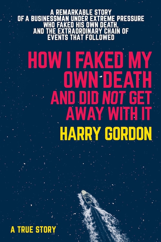 How I Faked My Own Death and Did Not Get Away With It: A remarkable story of a businessman under extreme pressure, faked his own death, and the extraordinary chain of events that followed