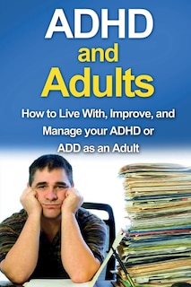 ADHD and Adults: How to live with, improve, and manage your ADHD or ADD as an adult