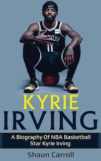 Kyrie Irving: A biography of NBA basketball star Kyrie Irving