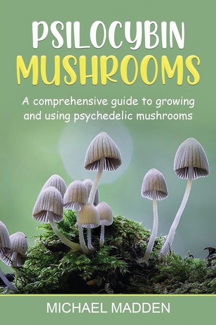 Psilocybin Mushrooms: A Comprehensive Guide to Growing and Using Psychedelic Mushrooms