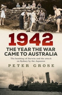 1942: The Year The War Came To Australia: The Bombing Of Darwin And The Attack On Sydney By The Japanese
