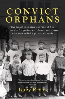 Convict Orphans: The heartbreaking stories of the colony's forgotten children, and those who succeeded against all odds
