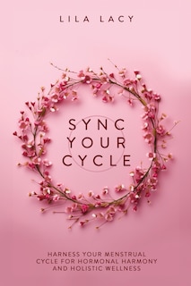 Sync Your Cycle: Harness Your Menstrual Cycle for Hormonal Harmony and Holistic Wellness