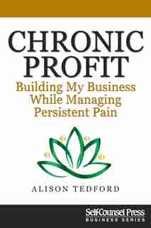 Chronic Profit: Building Your Small Business While Managing Persistent Pain by Alison Tedford