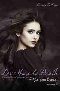 Love You To Death - Season 2: The Unofficial Companion To The Vampire Diaries by Crissy Calhoun
