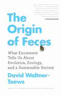 The Origin Of Feces: What Excrement Tells Us About Evolution, Ecology, And A Sustainable Society by David Waltner-Toews
