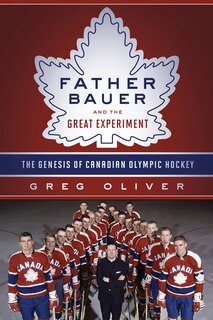 Father Bauer And The Great Experiment: The Genesis Of Canadian Olympic Hockey