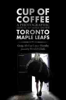 Cup Of Coffee: A Photographic Tribute To Lesser Known Toronto Maple Leafs, 1978-99 by Lance Hornby