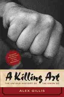 A Killing Art: The Untold History Of Tae Kwon Do, Updated And Revised by Alex Gillis