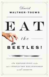 Eat The Beetles!: An Exploration Into Our Conflicted Relationship With Insects by David Waltner-Toews