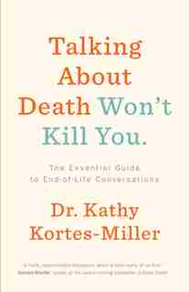 Talking About Death Won’t Kill You: The Essential Guide to End-of-Life Conversations by Dr. Kathy Kortes-miller