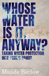 Whose Water Is It, Anyway?: Taking Water Protection Into Public Hands by Maude Barlow