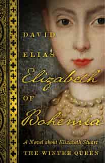 Elizabeth Of Bohemia: A Novel About Elizabeth Stuart, The Winter Queen by David Elias