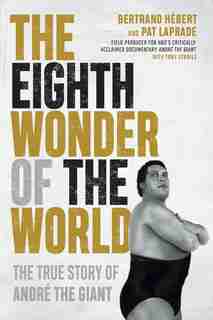 The Eighth Wonder Of The World: The True Story Of André The Giant by Bertrand Hébert