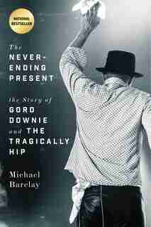 The Never-ending Present: The Story Of Gord Downie And The Tragically Hip by Michael Barclay