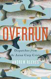 Overrun: Dispatches From The Asian Carp Crisis by Andrew Reeves