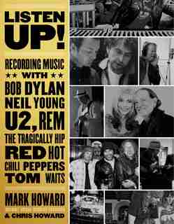 Listen Up!: Recording Music With Bob Dylan, Neil Young, U2, R.e.m., The Tragically Hip, Red Hot Chili Peppers, by Mark Howard