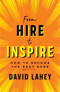 From Hire To Inspire: How To Become The Best Boss by David Lahey