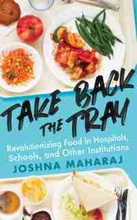 Take Back The Tray: Revolutionizing Food In Hospitals, Schools, And Other Institutions by Joshna Maharaj