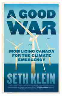 A Good War: Mobilizing Canada For The Climate Emergency by Seth Klein