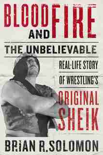 Blood and Fire: The Unbelievable Real-Life Story of Wrestling’s Original Sheik by Brian R. Solomon