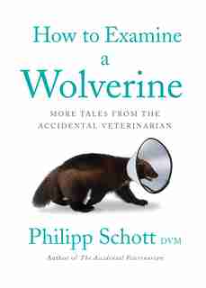 How To Examine A Wolverine: More Tales From The Accidental Veterinarian by Philipp Schott