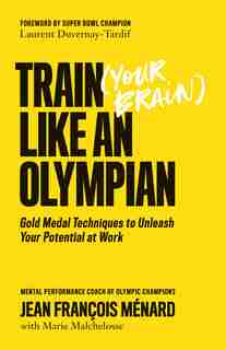 Train (your Brain) Like An Olympian: Gold Medal Techniques To Unleash Your Potential At Work by Jean François Ménard