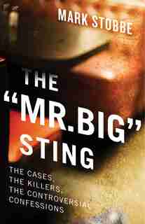 The “Mr. Big” Sting: The Cases, the Killers, the Controversial Confessions by Mark Stobbe